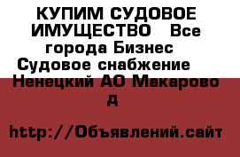 КУПИМ СУДОВОЕ ИМУЩЕСТВО - Все города Бизнес » Судовое снабжение   . Ненецкий АО,Макарово д.